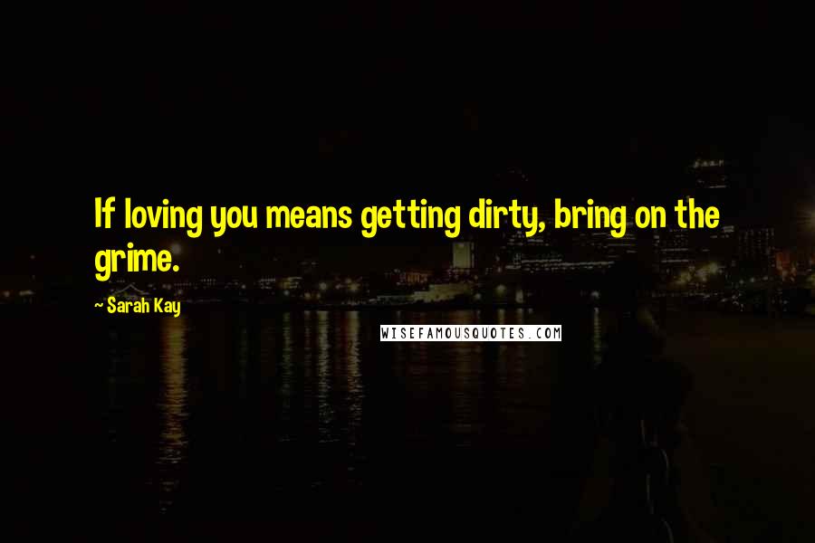 Sarah Kay Quotes: If loving you means getting dirty, bring on the grime.