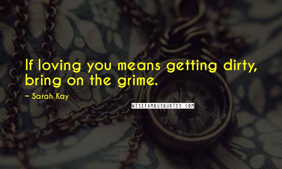 Sarah Kay Quotes: If loving you means getting dirty, bring on the grime.