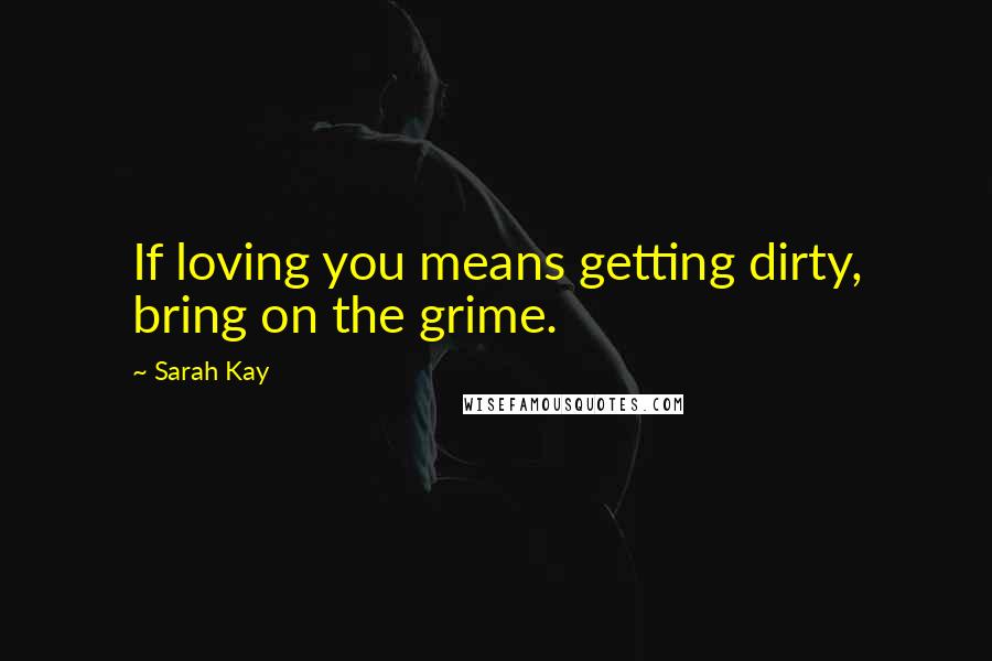 Sarah Kay Quotes: If loving you means getting dirty, bring on the grime.