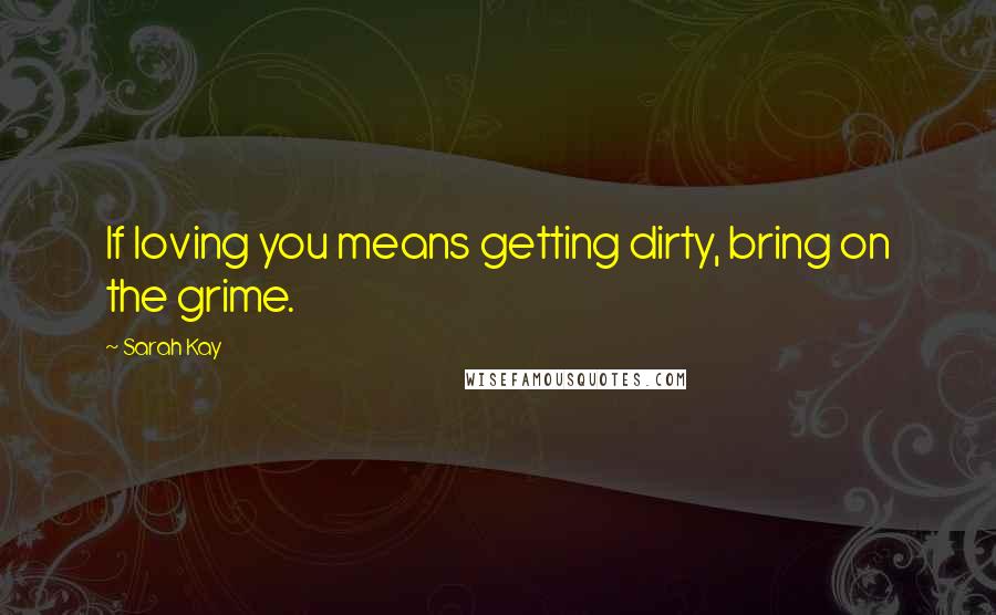 Sarah Kay Quotes: If loving you means getting dirty, bring on the grime.