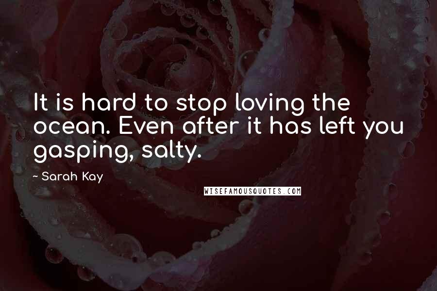 Sarah Kay Quotes: It is hard to stop loving the ocean. Even after it has left you gasping, salty.