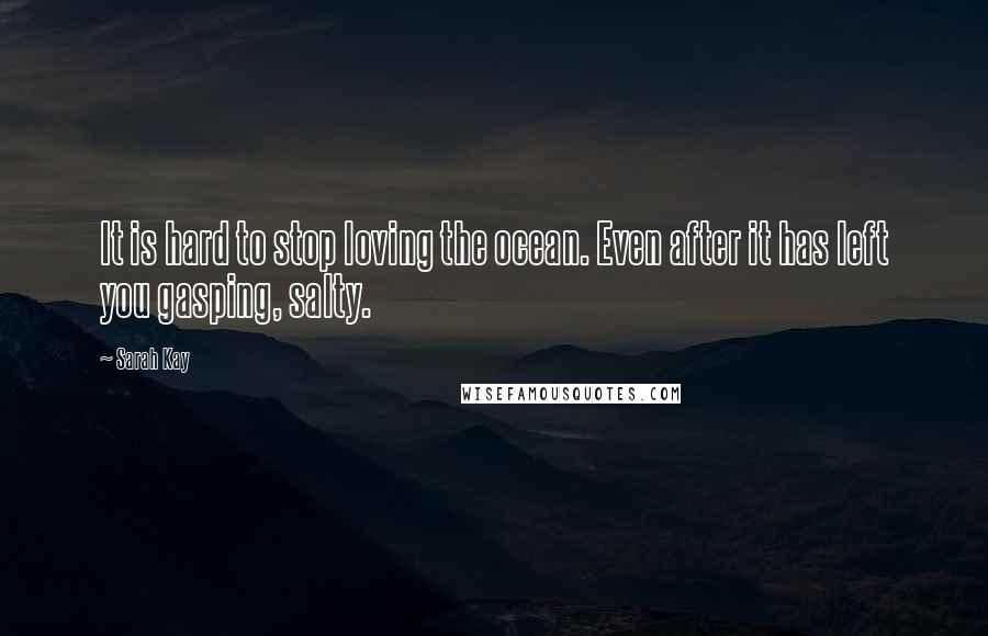 Sarah Kay Quotes: It is hard to stop loving the ocean. Even after it has left you gasping, salty.