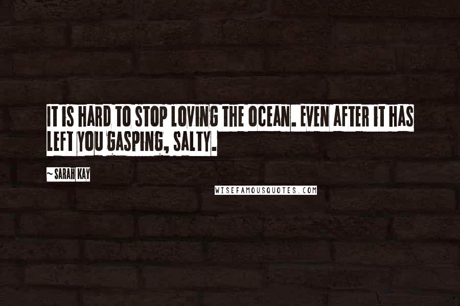 Sarah Kay Quotes: It is hard to stop loving the ocean. Even after it has left you gasping, salty.