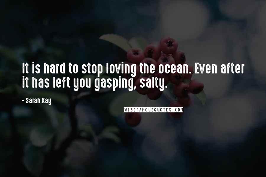 Sarah Kay Quotes: It is hard to stop loving the ocean. Even after it has left you gasping, salty.