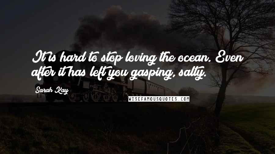 Sarah Kay Quotes: It is hard to stop loving the ocean. Even after it has left you gasping, salty.