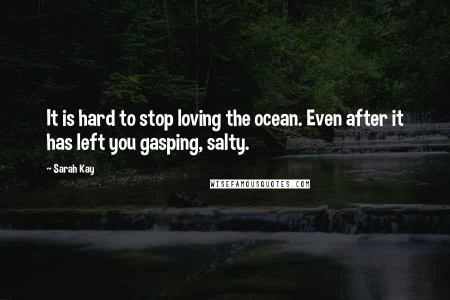 Sarah Kay Quotes: It is hard to stop loving the ocean. Even after it has left you gasping, salty.