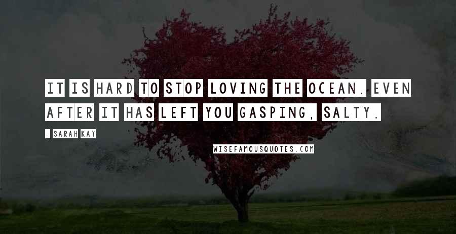 Sarah Kay Quotes: It is hard to stop loving the ocean. Even after it has left you gasping, salty.