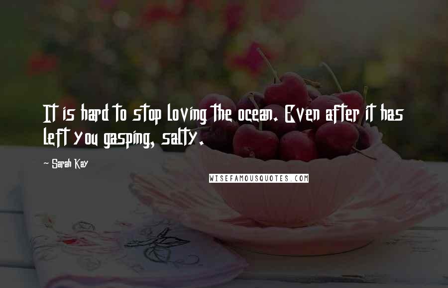 Sarah Kay Quotes: It is hard to stop loving the ocean. Even after it has left you gasping, salty.