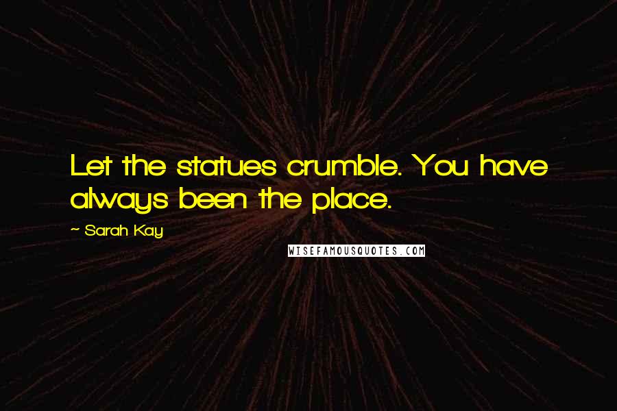 Sarah Kay Quotes: Let the statues crumble. You have always been the place.