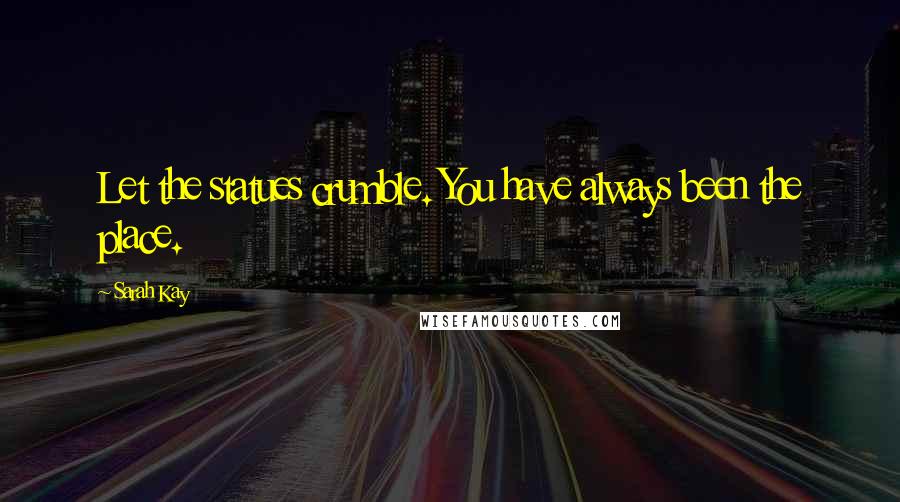 Sarah Kay Quotes: Let the statues crumble. You have always been the place.