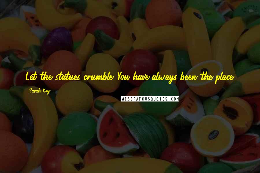 Sarah Kay Quotes: Let the statues crumble. You have always been the place.