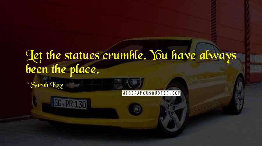 Sarah Kay Quotes: Let the statues crumble. You have always been the place.