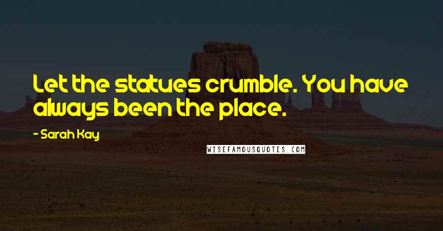 Sarah Kay Quotes: Let the statues crumble. You have always been the place.