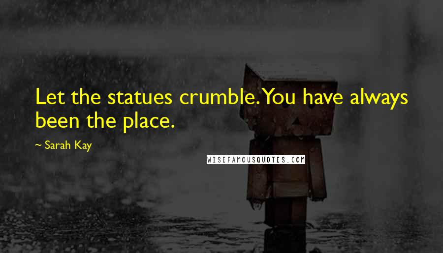 Sarah Kay Quotes: Let the statues crumble. You have always been the place.