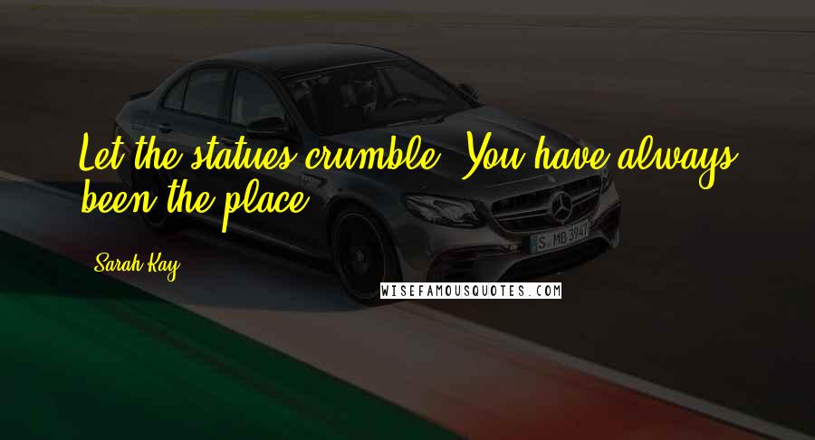 Sarah Kay Quotes: Let the statues crumble. You have always been the place.