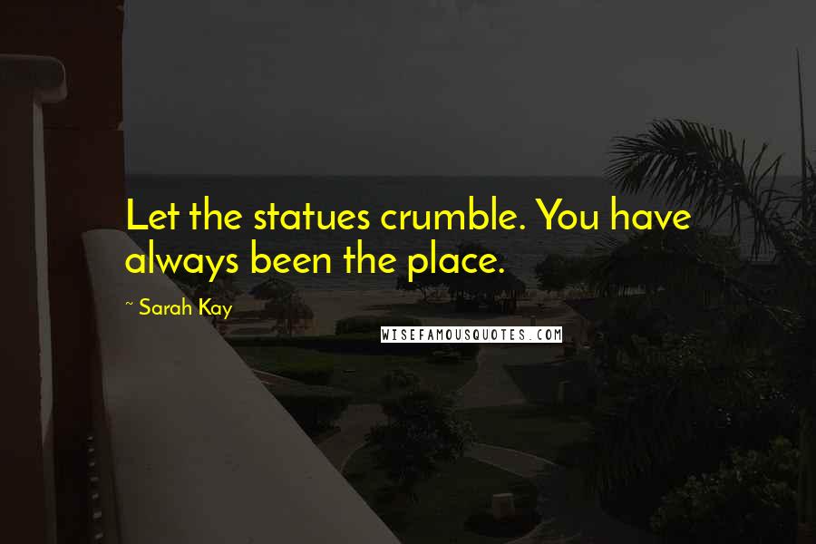 Sarah Kay Quotes: Let the statues crumble. You have always been the place.