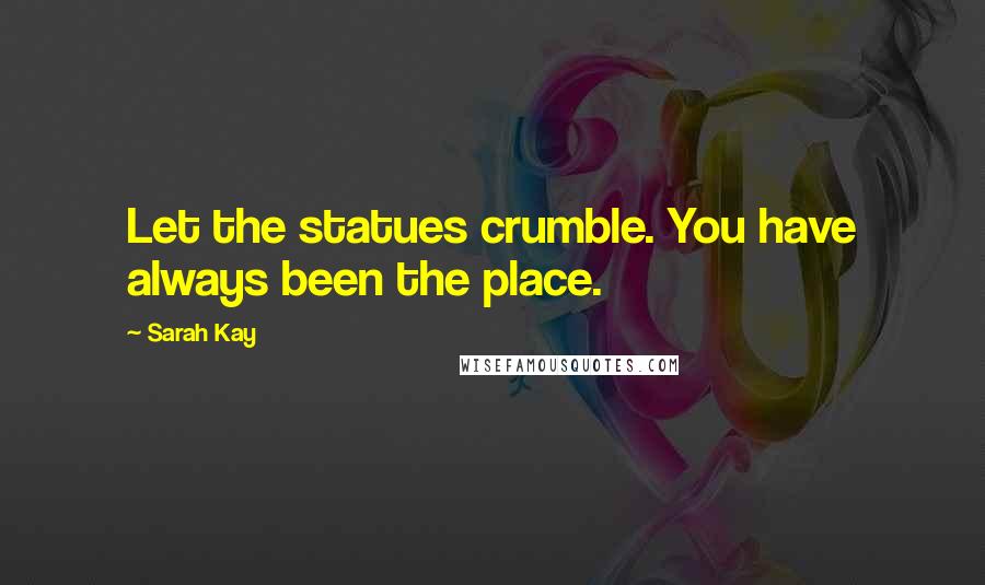 Sarah Kay Quotes: Let the statues crumble. You have always been the place.
