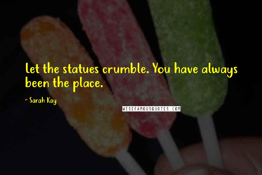 Sarah Kay Quotes: Let the statues crumble. You have always been the place.