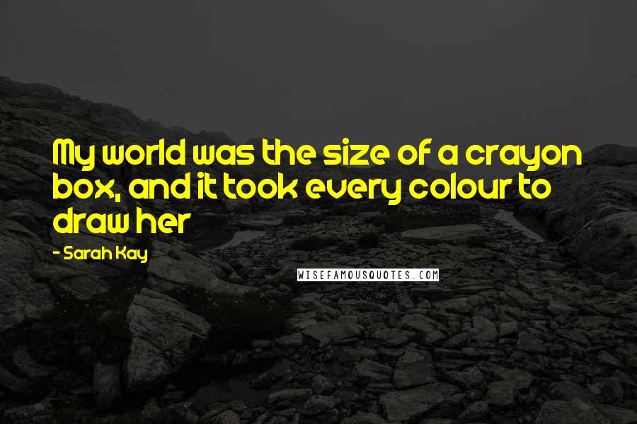 Sarah Kay Quotes: My world was the size of a crayon box, and it took every colour to draw her