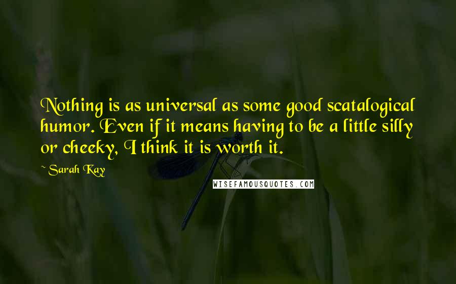 Sarah Kay Quotes: Nothing is as universal as some good scatalogical humor. Even if it means having to be a little silly or cheeky, I think it is worth it.