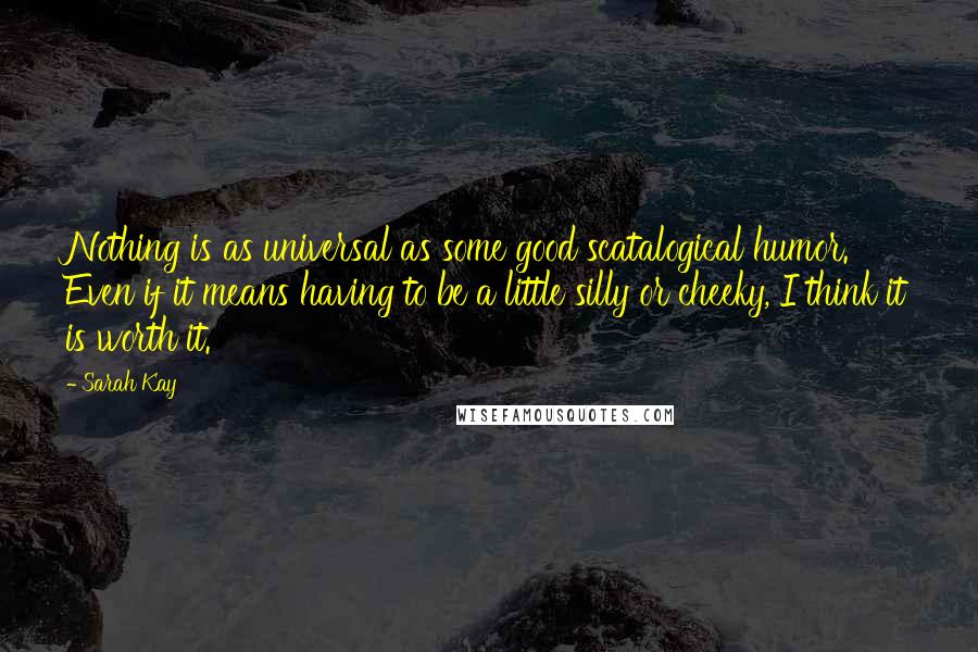 Sarah Kay Quotes: Nothing is as universal as some good scatalogical humor. Even if it means having to be a little silly or cheeky, I think it is worth it.