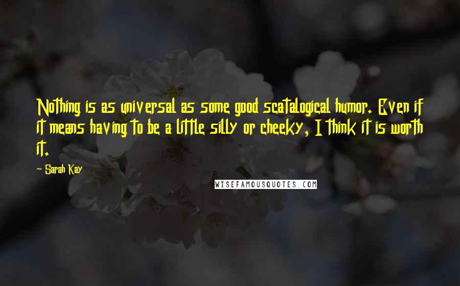 Sarah Kay Quotes: Nothing is as universal as some good scatalogical humor. Even if it means having to be a little silly or cheeky, I think it is worth it.