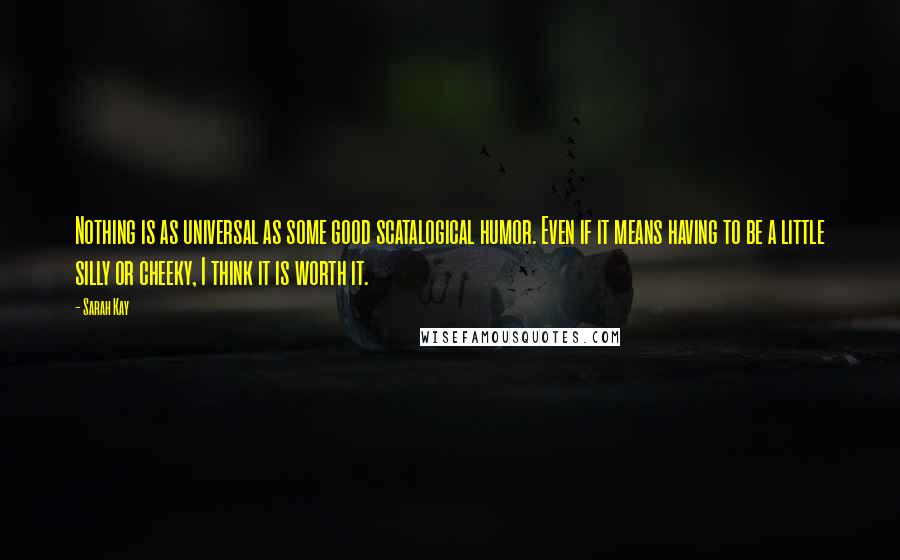 Sarah Kay Quotes: Nothing is as universal as some good scatalogical humor. Even if it means having to be a little silly or cheeky, I think it is worth it.