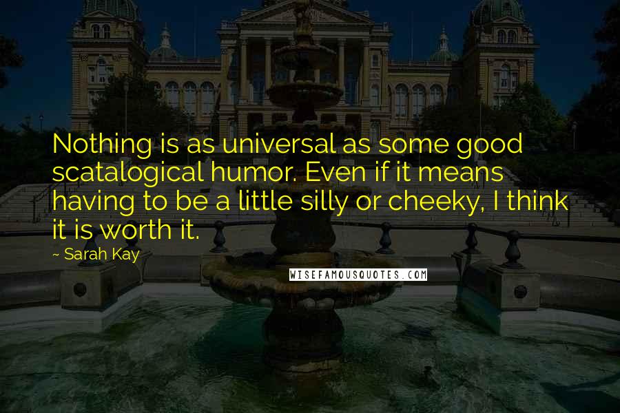 Sarah Kay Quotes: Nothing is as universal as some good scatalogical humor. Even if it means having to be a little silly or cheeky, I think it is worth it.