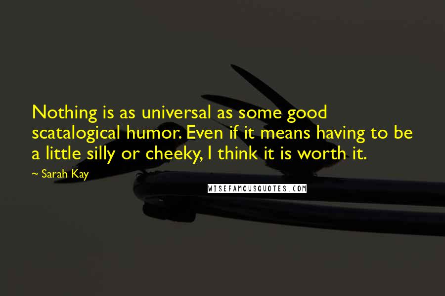 Sarah Kay Quotes: Nothing is as universal as some good scatalogical humor. Even if it means having to be a little silly or cheeky, I think it is worth it.
