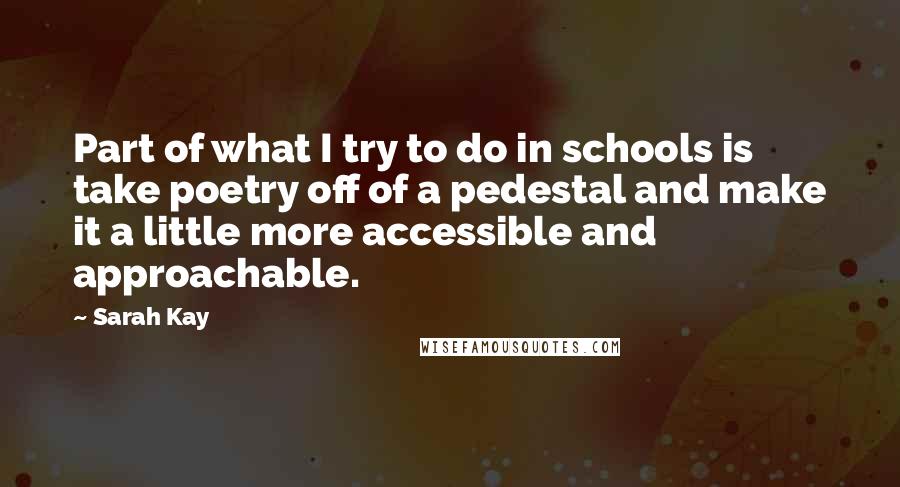 Sarah Kay Quotes: Part of what I try to do in schools is take poetry off of a pedestal and make it a little more accessible and approachable.