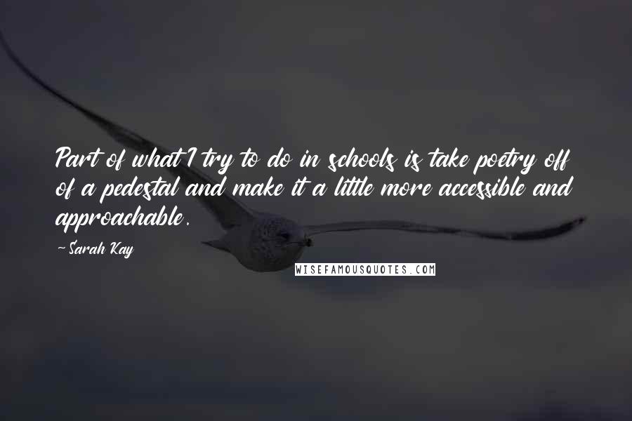 Sarah Kay Quotes: Part of what I try to do in schools is take poetry off of a pedestal and make it a little more accessible and approachable.
