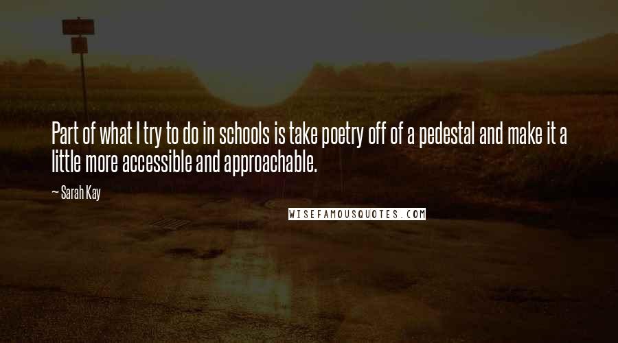 Sarah Kay Quotes: Part of what I try to do in schools is take poetry off of a pedestal and make it a little more accessible and approachable.