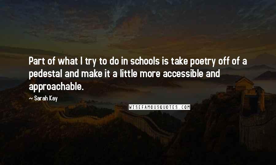 Sarah Kay Quotes: Part of what I try to do in schools is take poetry off of a pedestal and make it a little more accessible and approachable.