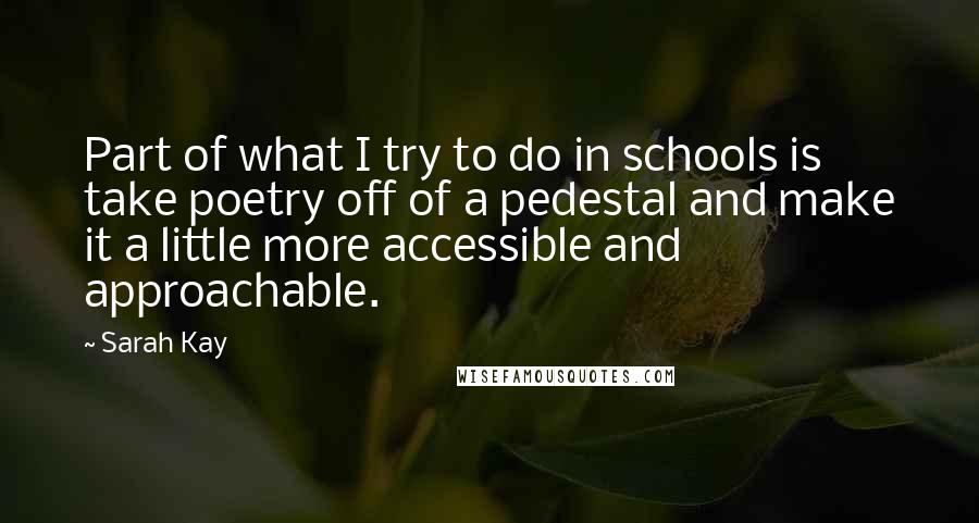 Sarah Kay Quotes: Part of what I try to do in schools is take poetry off of a pedestal and make it a little more accessible and approachable.