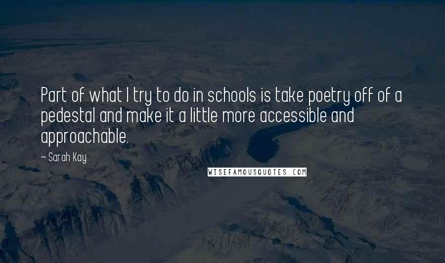 Sarah Kay Quotes: Part of what I try to do in schools is take poetry off of a pedestal and make it a little more accessible and approachable.