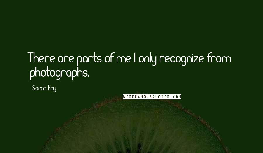 Sarah Kay Quotes: There are parts of me I only recognize from photographs.