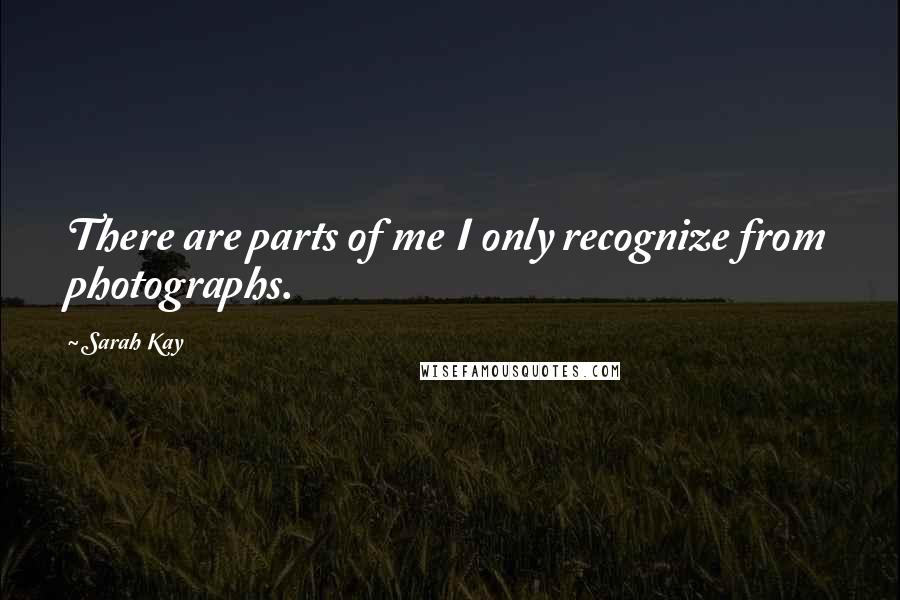 Sarah Kay Quotes: There are parts of me I only recognize from photographs.