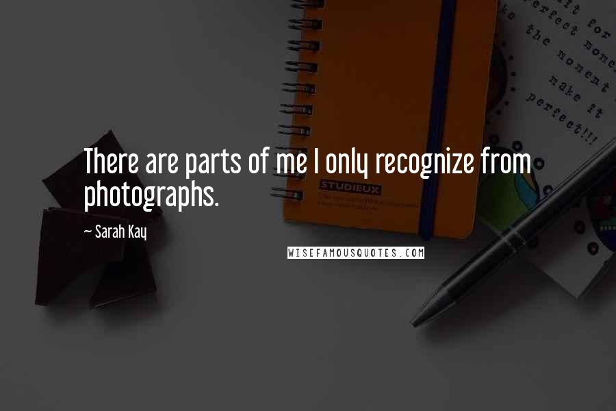 Sarah Kay Quotes: There are parts of me I only recognize from photographs.