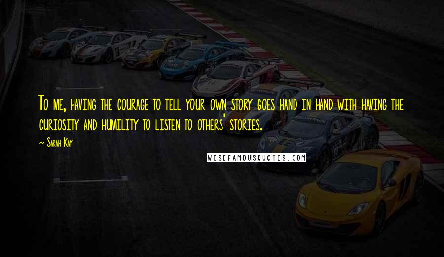 Sarah Kay Quotes: To me, having the courage to tell your own story goes hand in hand with having the curiosity and humility to listen to others' stories.