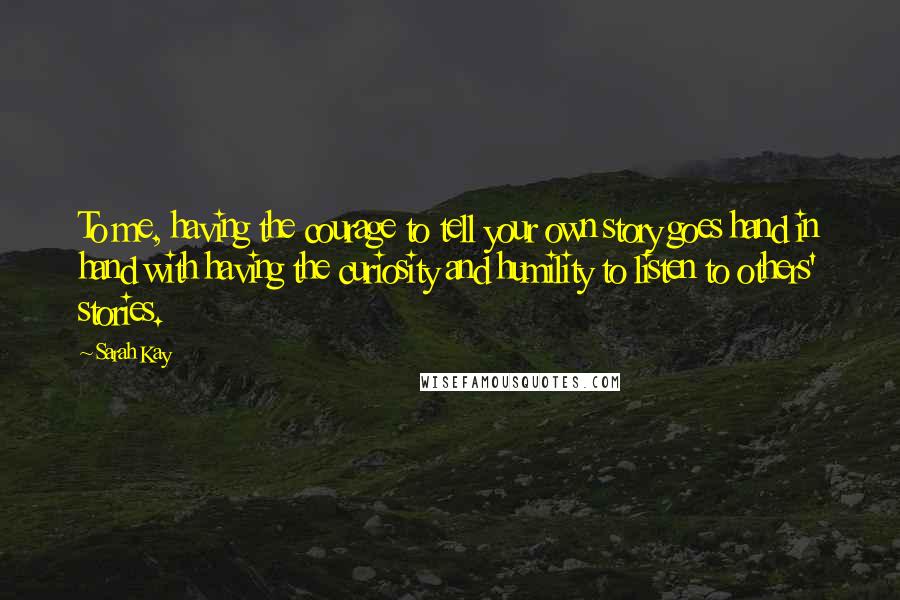 Sarah Kay Quotes: To me, having the courage to tell your own story goes hand in hand with having the curiosity and humility to listen to others' stories.