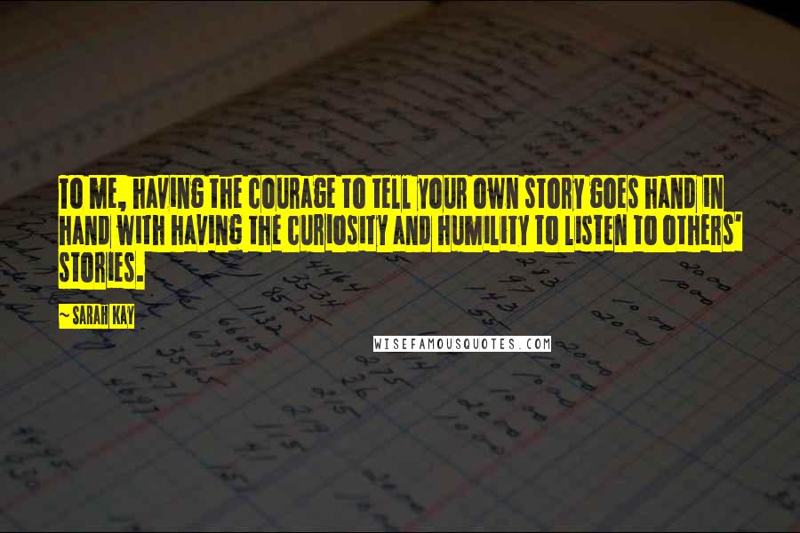 Sarah Kay Quotes: To me, having the courage to tell your own story goes hand in hand with having the curiosity and humility to listen to others' stories.