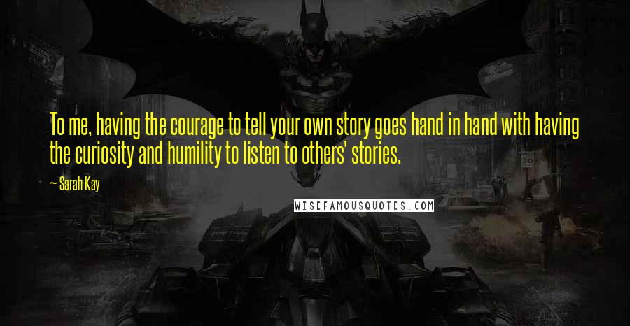 Sarah Kay Quotes: To me, having the courage to tell your own story goes hand in hand with having the curiosity and humility to listen to others' stories.