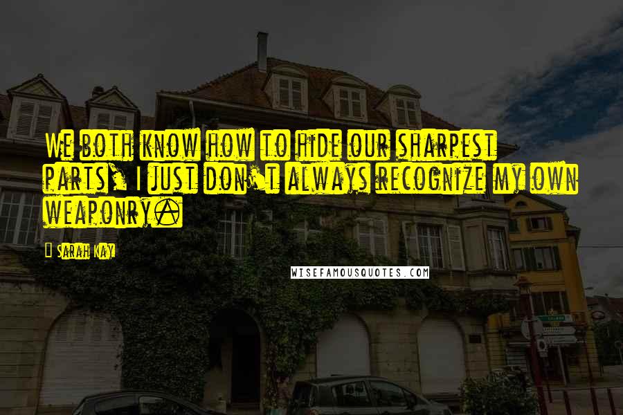 Sarah Kay Quotes: We both know how to hide our sharpest parts, I just don't always recognize my own weaponry.