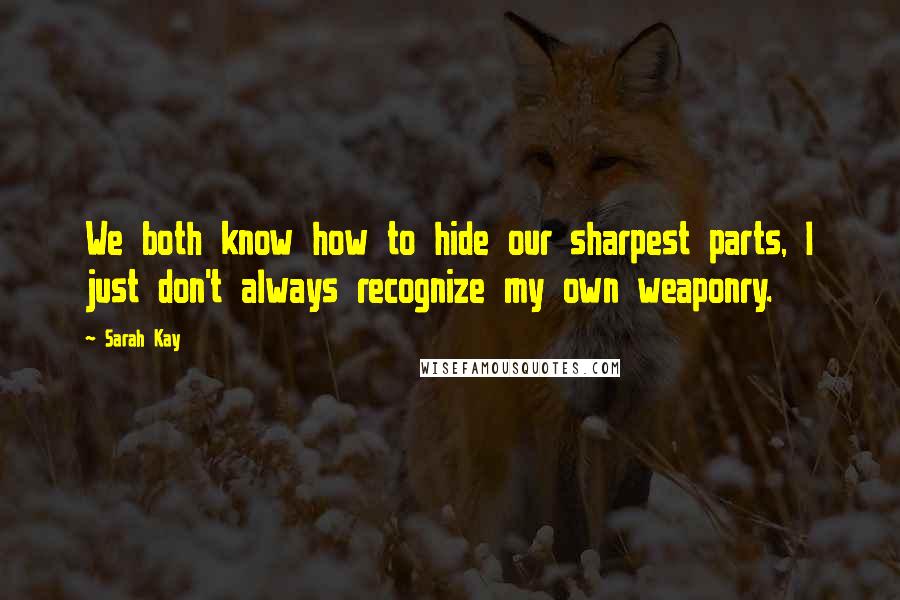 Sarah Kay Quotes: We both know how to hide our sharpest parts, I just don't always recognize my own weaponry.