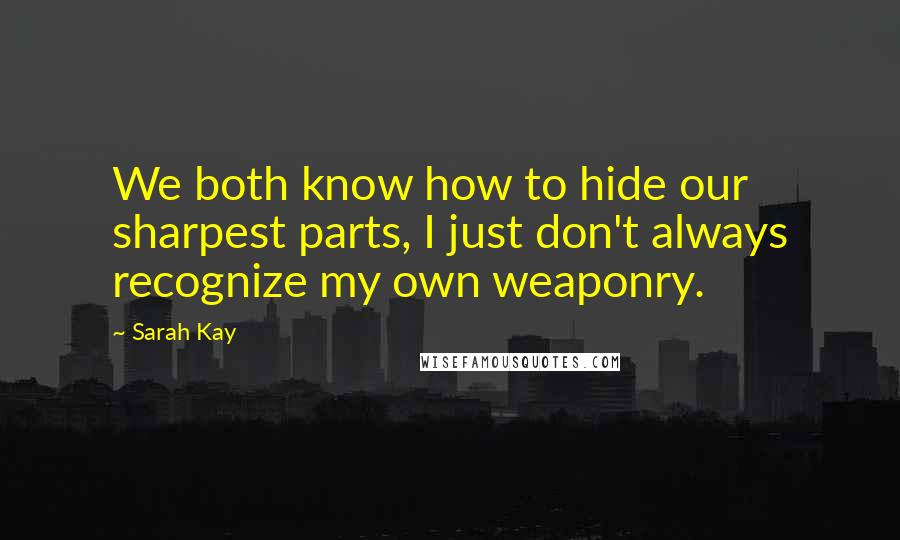 Sarah Kay Quotes: We both know how to hide our sharpest parts, I just don't always recognize my own weaponry.