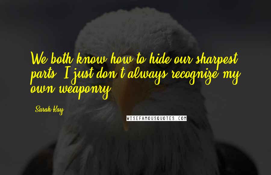 Sarah Kay Quotes: We both know how to hide our sharpest parts, I just don't always recognize my own weaponry.