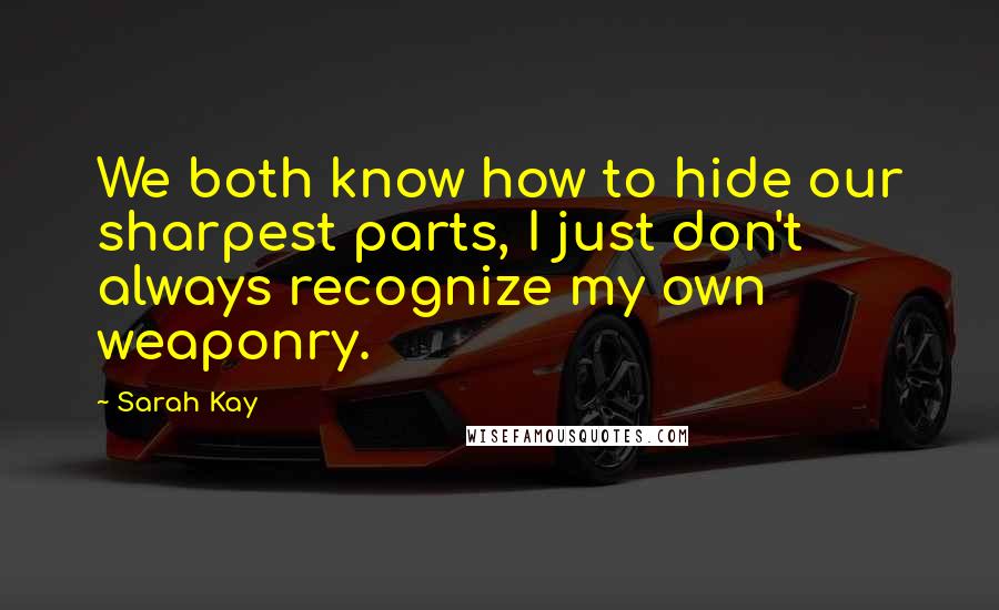 Sarah Kay Quotes: We both know how to hide our sharpest parts, I just don't always recognize my own weaponry.
