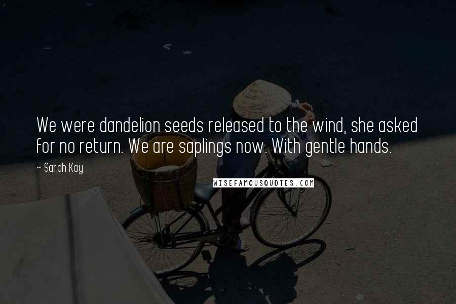 Sarah Kay Quotes: We were dandelion seeds released to the wind, she asked for no return. We are saplings now. With gentle hands.