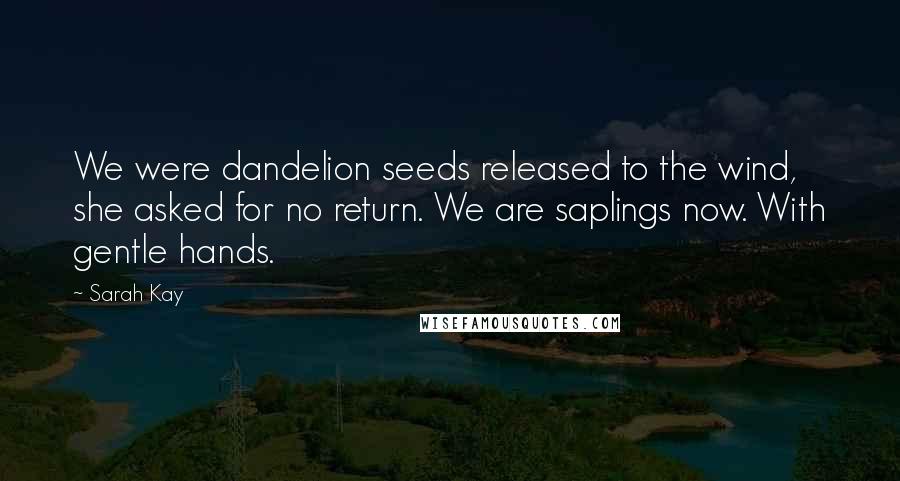 Sarah Kay Quotes: We were dandelion seeds released to the wind, she asked for no return. We are saplings now. With gentle hands.