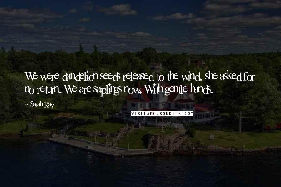 Sarah Kay Quotes: We were dandelion seeds released to the wind, she asked for no return. We are saplings now. With gentle hands.